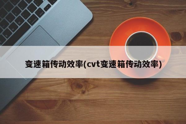 变速箱传动效率(cvt变速箱传动效率)