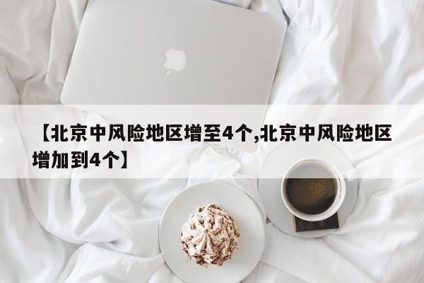 【北京中风险地区增至4个,北京中风险地区增加到4个】