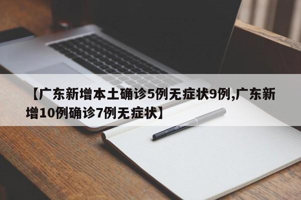 【广东新增本土确诊5例无症状9例,广东新增10例确诊7例无症状】