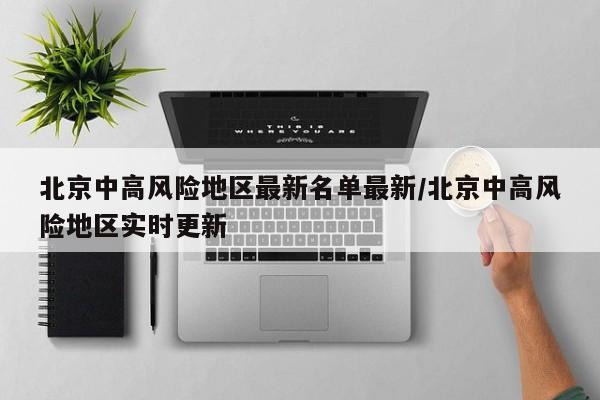 北京中高风险地区最新名单最新/北京中高风险地区实时更新