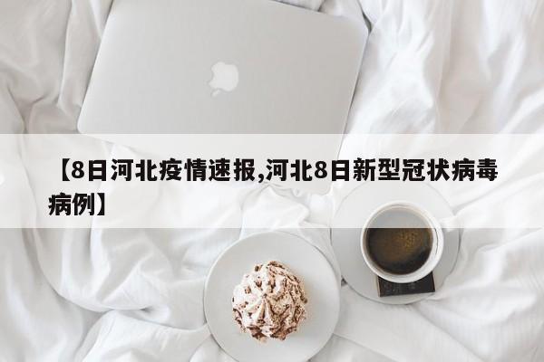【8日河北疫情速报,河北8日新型冠状病毒病例】