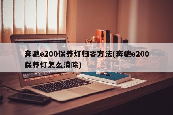 奔驰e200保养灯归零方法(奔驰e200保养灯怎么消除)