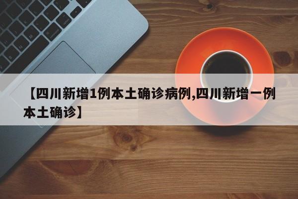 【四川新增1例本土确诊病例,四川新增一例本土确诊】