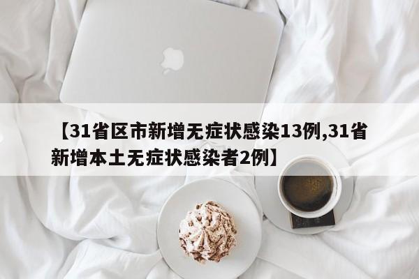 【31省区市新增无症状感染13例,31省新增本土无症状感染者2例】