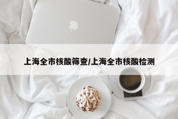 上海全市核酸筛查/上海全市核酸检测