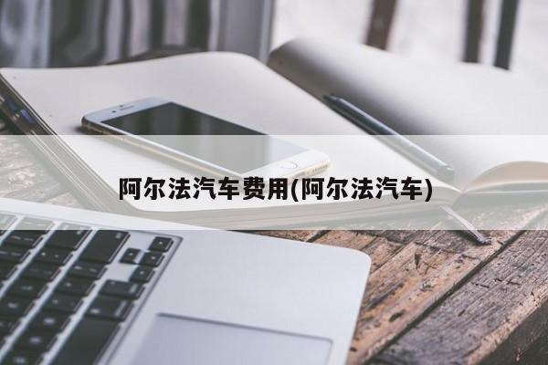 阿尔法汽车费用(阿尔法汽车)