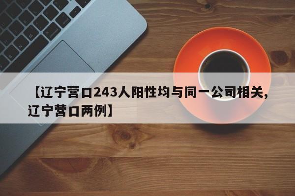 【辽宁营口243人阳性均与同一公司相关,辽宁营口两例】