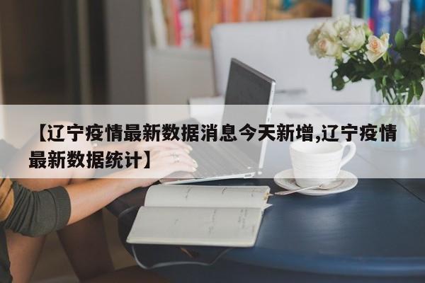 【辽宁疫情最新数据消息今天新增,辽宁疫情最新数据统计】