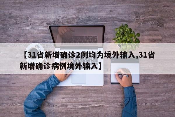 【31省新增确诊2例均为境外输入,31省新增确诊病例境外输入】