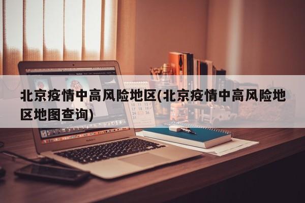 北京疫情中高风险地区(北京疫情中高风险地区地图查询)