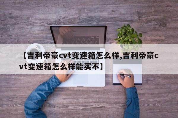【吉利帝豪cvt变速箱怎么样,吉利帝豪cvt变速箱怎么样能买不】