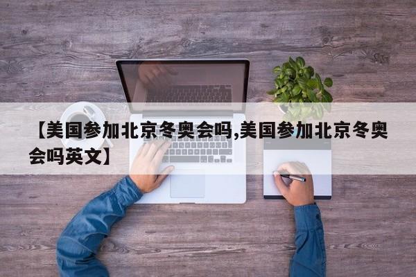 【美国参加北京冬奥会吗,美国参加北京冬奥会吗英文】
