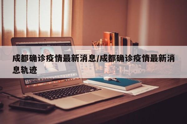 成都确诊疫情最新消息/成都确诊疫情最新消息轨迹