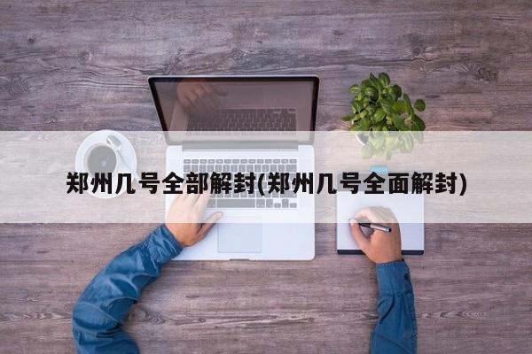 郑州几号全部解封(郑州几号全面解封)