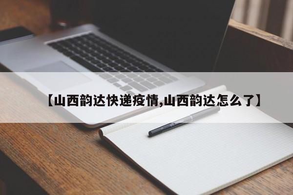 【山西韵达快递疫情,山西韵达怎么了】