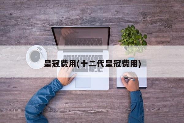 皇冠费用(十二代皇冠费用)