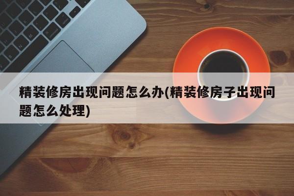 精装修房出现问题怎么办(精装修房子出现问题怎么处理)