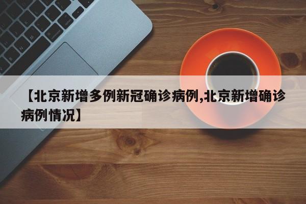 【北京新增多例新冠确诊病例,北京新增确诊病例情况】