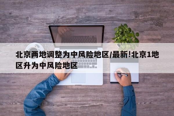北京两地调整为中风险地区/最新!北京1地区升为中风险地区