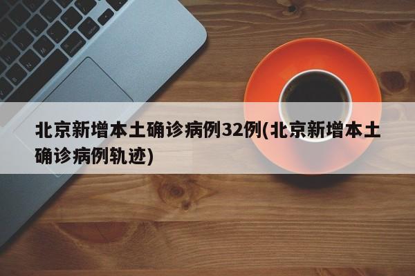 北京新增本土确诊病例32例(北京新增本土确诊病例轨迹)