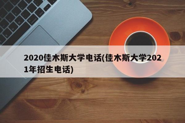 2020佳木斯大学电话(佳木斯大学2021年招生电话)
