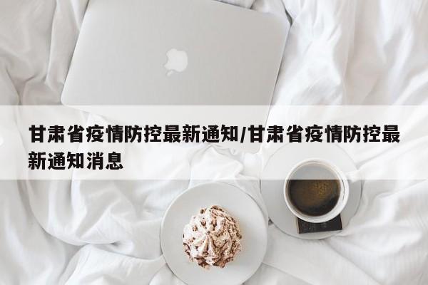 甘肃省疫情防控最新通知/甘肃省疫情防控最新通知消息