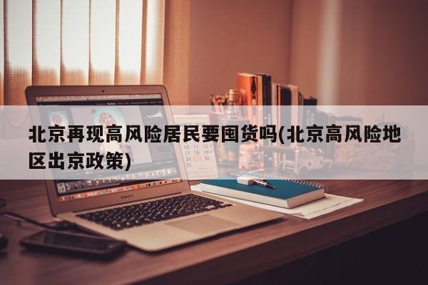 北京再现高风险居民要囤货吗(北京高风险地区出京政策)