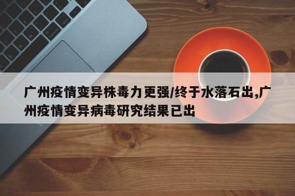 广州疫情变异株毒力更强/终于水落石出,广州疫情变异病毒研究结果已出