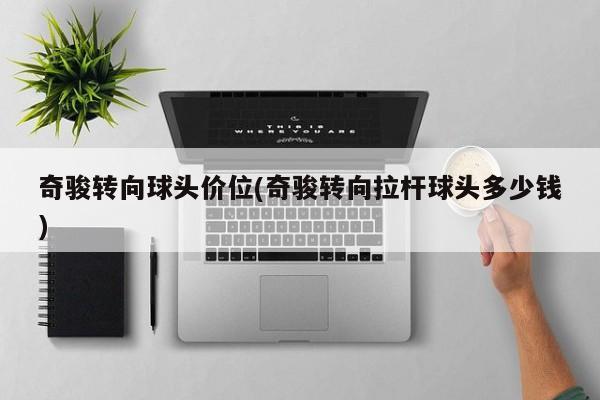 奇骏转向球头价位(奇骏转向拉杆球头多少钱)