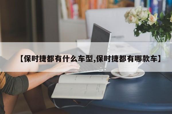 【保时捷都有什么车型,保时捷都有哪款车】
