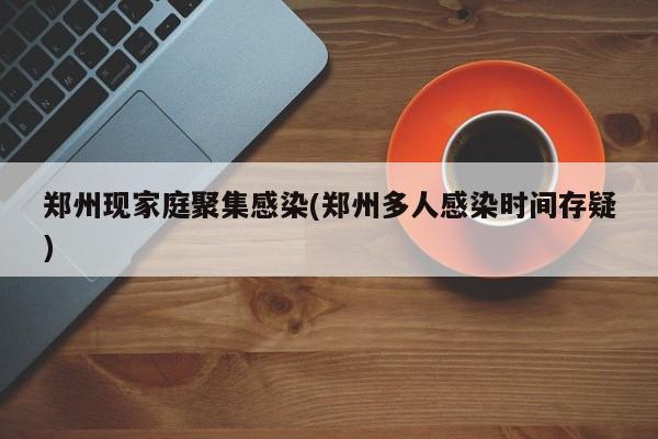 郑州现家庭聚集感染(郑州多人感染时间存疑)