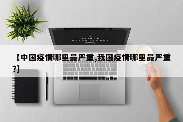 【中国疫情哪里最严重,我国疫情哪里最严重?】