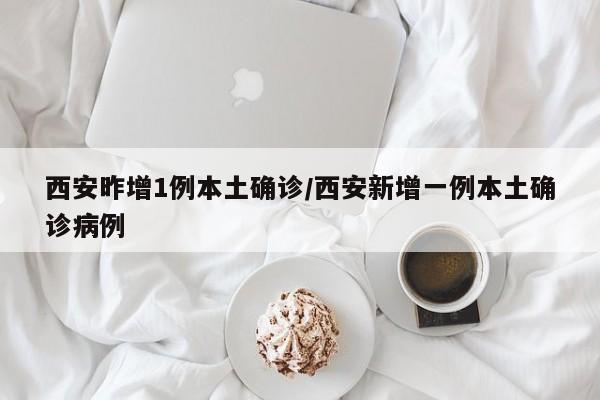 西安昨增1例本土确诊/西安新增一例本土确诊病例