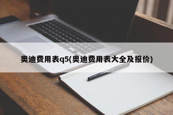 奥迪费用表q5(奥迪费用表大全及报价)