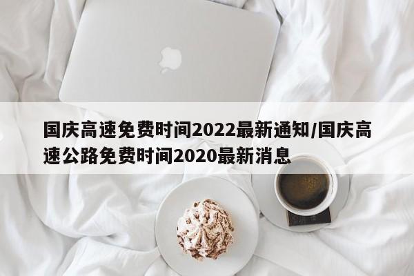 国庆高速免费时间2022最新通知/国庆高速公路免费时间2020最新消息