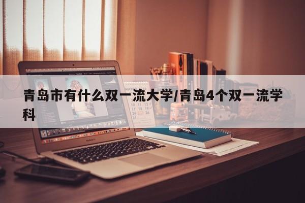 青岛市有什么双一流大学/青岛4个双一流学科