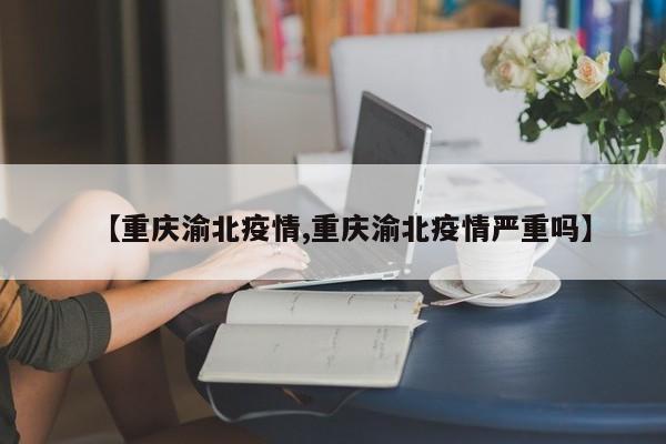 【重庆渝北疫情,重庆渝北疫情严重吗】