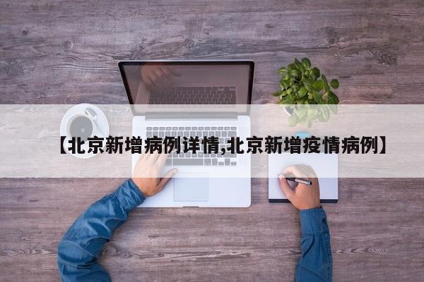 【北京新增病例详情,北京新增疫情病例】