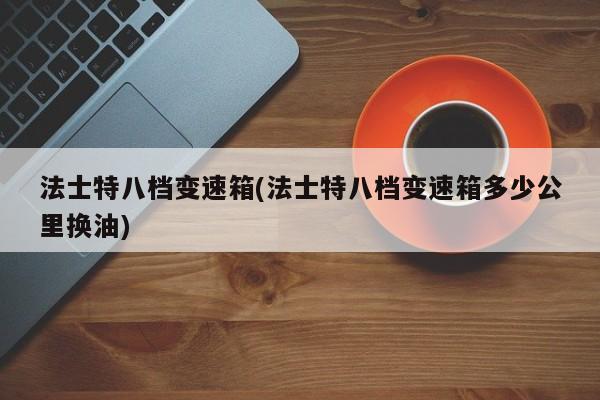 法士特八档变速箱(法士特八档变速箱多少公里换油)
