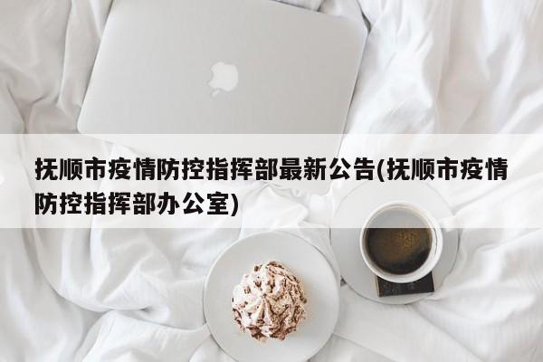 抚顺市疫情防控指挥部最新公告(抚顺市疫情防控指挥部办公室)
