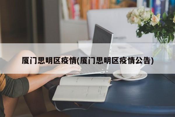 厦门思明区疫情(厦门思明区疫情公告)