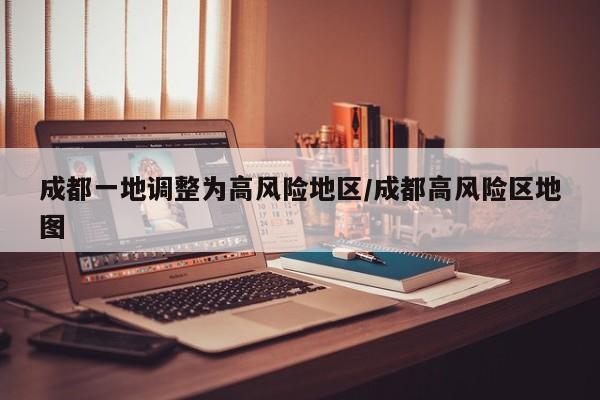 成都一地调整为高风险地区/成都高风险区地图