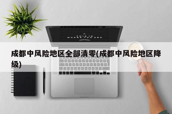 成都中风险地区全部清零(成都中风险地区降级)