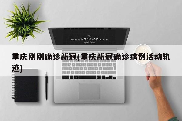 重庆刚刚确诊新冠(重庆新冠确诊病例活动轨迹)