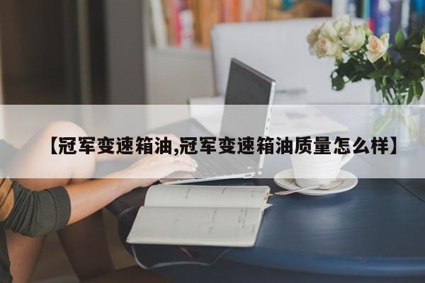 【冠军变速箱油,冠军变速箱油质量怎么样】