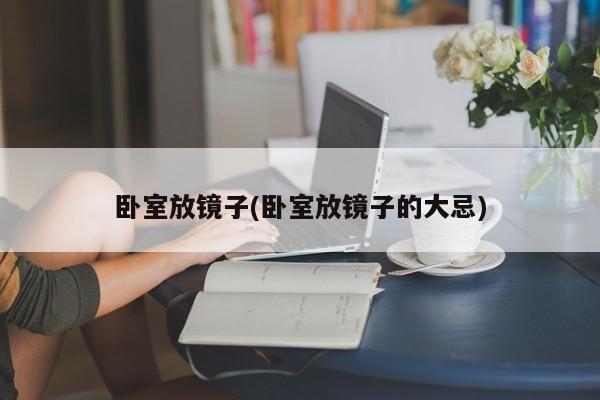 卧室放镜子(卧室放镜子的大忌)