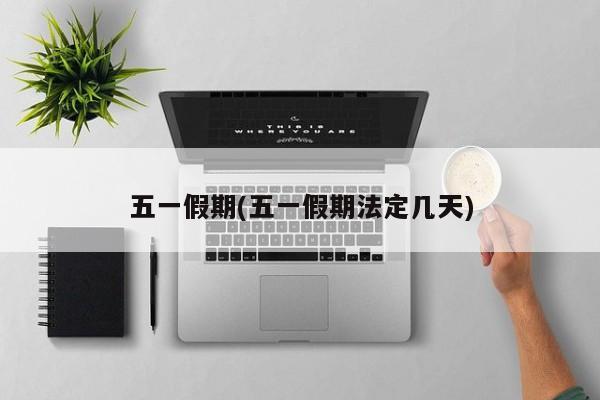 五一假期(五一假期法定几天)