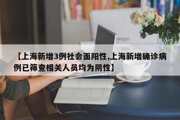 【上海新增3例社会面阳性,上海新增确诊病例已筛查相关人员均为阴性】